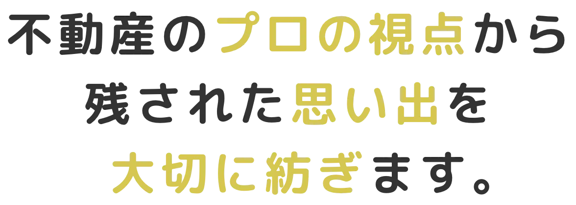 不動産のプロの視点から残された思い出を大切に紡ぎます。