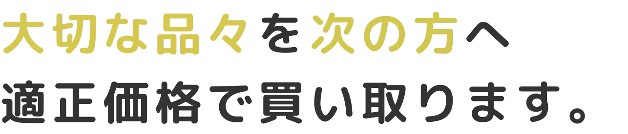 大切な品々を次の方へ適正価格で買い取ります。